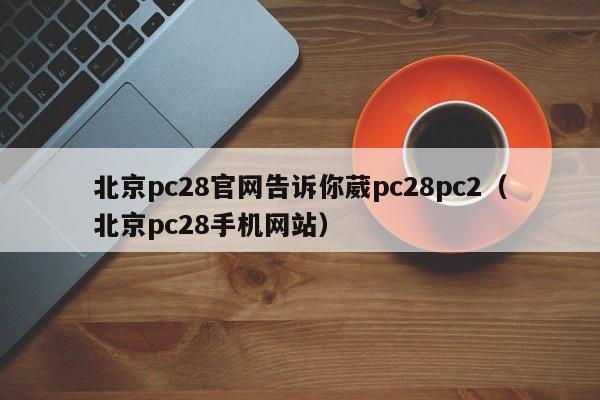 北京pc28官网告诉你葳pc28pc2（北京pc28手机网站）-第1张图片-pc28